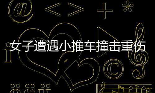 女子遭遇小推車撞擊重傷，兒子心痛至極——社會各界心系傷者的時刻