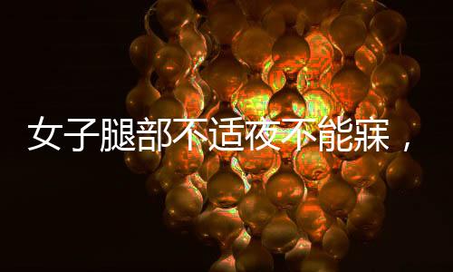 女子腿部不適夜不能寐，確診不寧腿綜合征