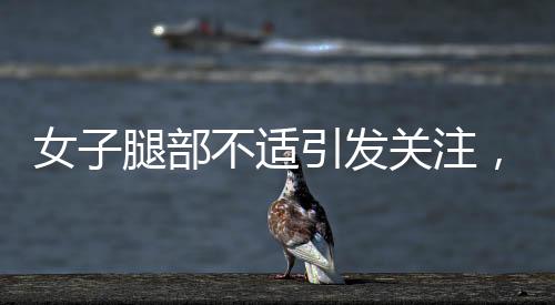 女子腿部不適引發(fā)關(guān)注，確診為不寧腿綜合征