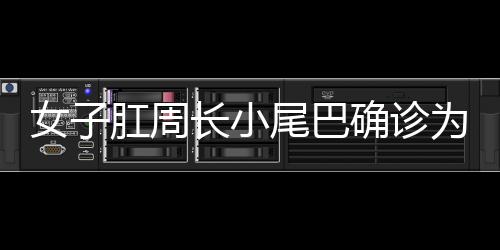 女子肛周長(zhǎng)小尾巴確診為罕見(jiàn)腫瘤，警示與科普的探討