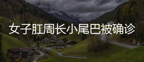 女子肛周長小尾巴被確診為腫瘤，揭示病例背后的警示與思考