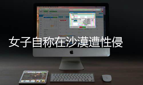 女子自稱(chēng)在沙漠遭性侵 警方回應(yīng)，揭示真相，捍衛(wèi)公正