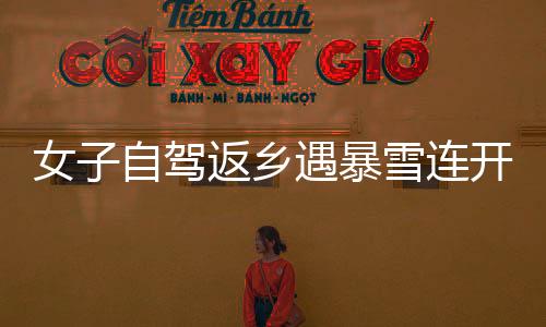 女子自駕返鄉(xiāng)遇暴雪連開六場直播問路，勇氣與智慧并存展現(xiàn)真實人生