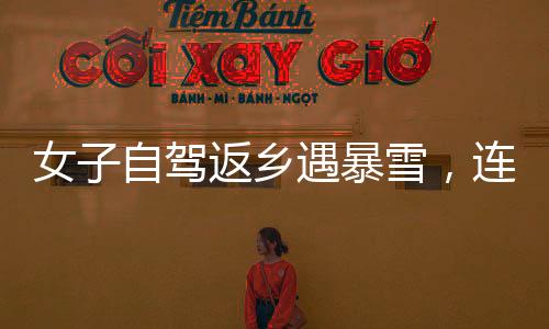 女子自駕返鄉(xiāng)遇暴雪，連續(xù)直播問路歷程引發(fā)關(guān)注