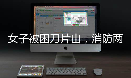 女子被困刀片山，消防兩小時(shí)成功營救