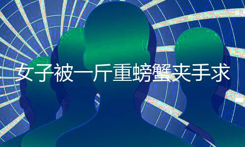 女子被一斤重螃蟹夾手求助消防部門(mén)，一次意外的消防事件引發(fā)關(guān)注