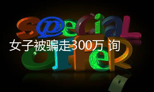 女子被騙走300萬 詢問對方生活費竟被返還一萬