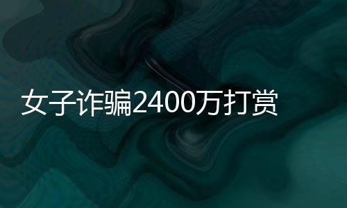 女子詐騙2400萬打賞男主播，消費高達1500萬，網(wǎng)絡虛擬世界的金錢狂歡與警示