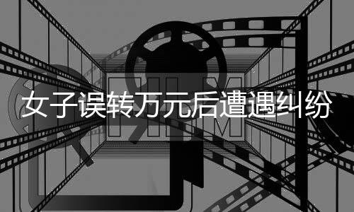 女子誤轉(zhuǎn)萬元后遭遇糾紛，感恩之中揭示的賬戶權(quán)益新問題——3000元手續(xù)費(fèi)引發(fā)的思考