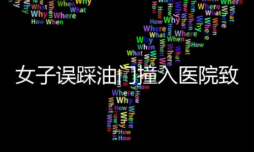 女子誤踩油門(mén)撞入醫(yī)院致一死一傷事件