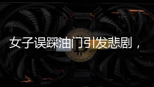 女子誤踩油門引發(fā)悲劇，致一人不幸身亡