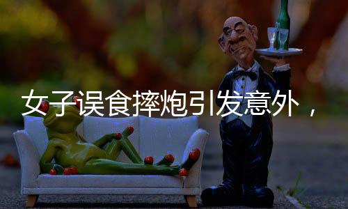 女子誤食摔炮引發(fā)意外，口腔炸傷緊急就醫(yī)
