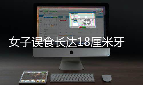 女子誤食長(zhǎng)達(dá)18厘米牙刷，緊急催吐引發(fā)關(guān)注