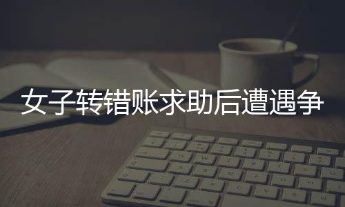 女子轉(zhuǎn)錯賬求助后遭遇爭議，扣除三千元感謝費引發(fā)討論