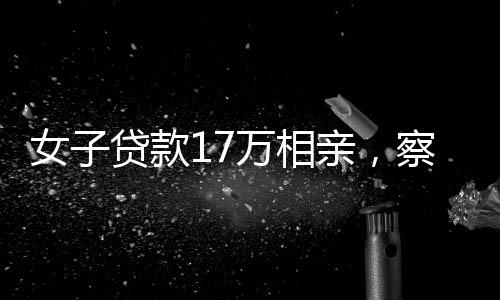 女子貸款17萬(wàn)相親，察覺(jué)被套路后揭示婚戀市場(chǎng)亂象