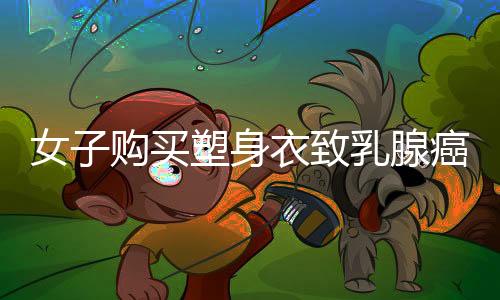 女子購買塑身衣致乳腺癌，健康風(fēng)險(xiǎn)需警惕