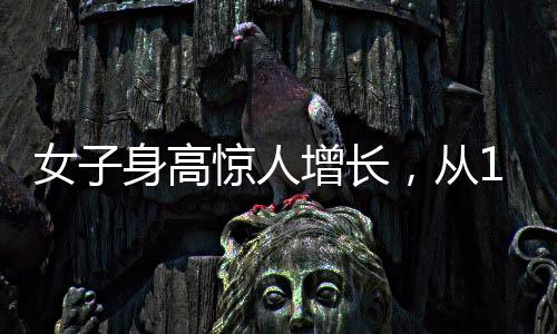 女子身高驚人增長，從165cm到188cm的成長故事