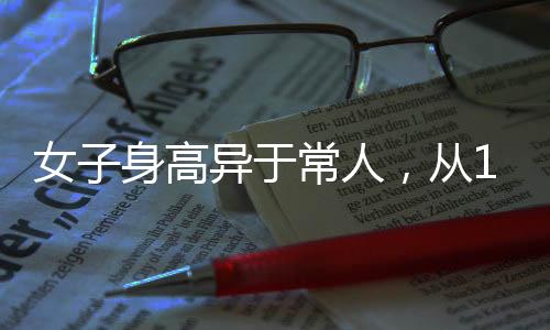 女子身高異于常人，從165cm到188cm的成長(zhǎng)歷程