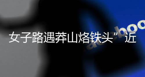 女子路遇莽山烙鐵頭”近距離合照 博主怒斥：愚昧！