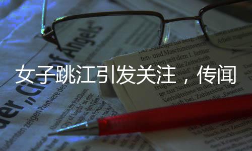 女子跳江引發(fā)關(guān)注，傳聞背后隱藏的秘密