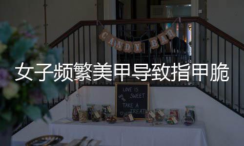 女子頻繁美甲導(dǎo)致指甲脆弱呈現(xiàn)異?，F(xiàn)象揭秘——美與健康如何平衡？新聞背后的深思！