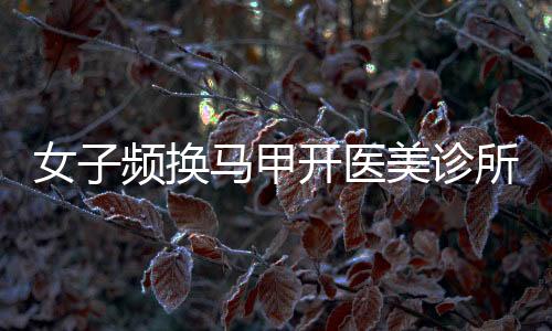 女子頻換馬甲開(kāi)醫(yī)美診所非法行醫(yī)，揭露行業(yè)亂象引發(fā)社會(huì)關(guān)注