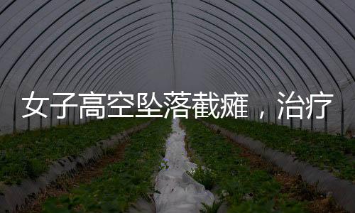 女子高空墜落截癱，治療三個(gè)月奇跡站立——重塑生命之光