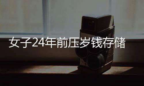 女子24年前壓歲錢存儲(chǔ)成行動(dòng)之道，用存銀行的智慧和毅力創(chuàng)造財(cái)富故事