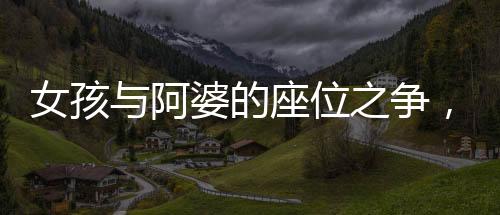 女孩與阿婆的座位之爭，一起探討社會現(xiàn)象的反思與啟示