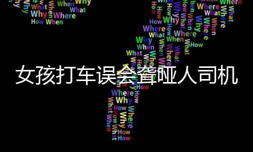 女孩打車誤會聾啞人司機致歉事件紀實