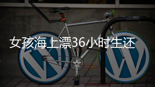 女孩海上漂36小時(shí)生還，脂肪成為救命關(guān)鍵