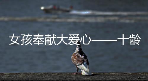 女孩奉獻(xiàn)大愛心——十齡女童勇敢捐髓救父，溫暖人間真情至上