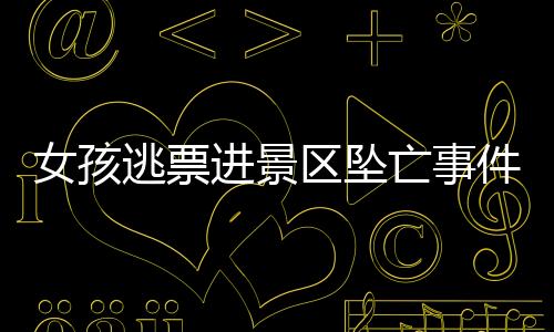 女孩逃票進景區(qū)墜亡事件后續(xù)報道，景區(qū)被判無責任