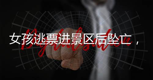女孩逃票進景區(qū)后墜亡，景區(qū)無須承擔責任？事件深度解析
