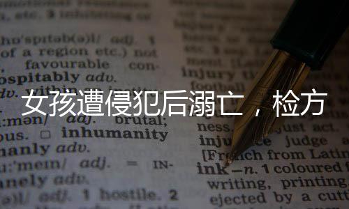 女孩遭侵犯后溺亡，檢方強烈建議判處被告死刑