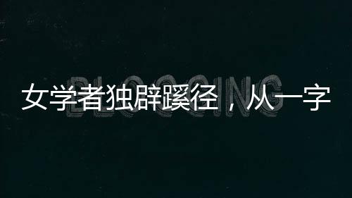 女學(xué)者獨辟蹊徑，從一字推理揭秘未知文物之謎