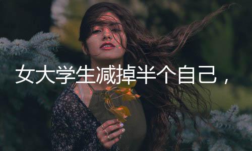 女大學生減掉半個自己，從224斤到110斤的健康逆襲之路