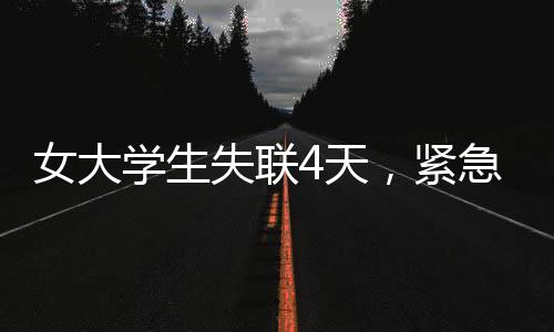 女大學(xué)生失聯(lián)4天，緊急搜救行動(dòng)展開(kāi)