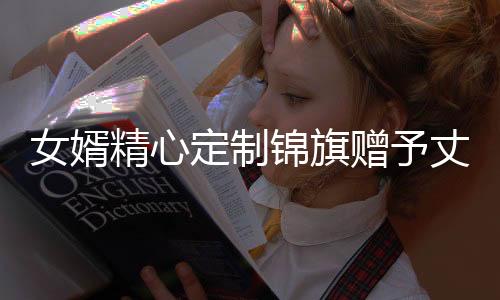 女婿精心定制錦旗贈予丈母娘，詮釋深厚親情與尊敬之情