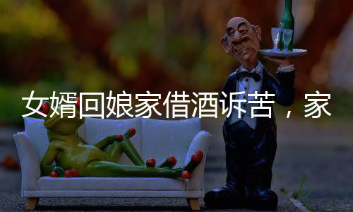 女婿回娘家借酒訴苦，家庭紛爭中的情感掙扎
