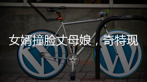 女婿撞臉丈母娘，奇特現(xiàn)象引發(fā)社會熱議