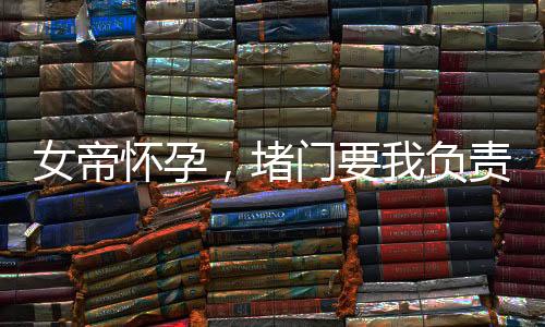女帝懷孕，堵門要我負(fù)責(zé)