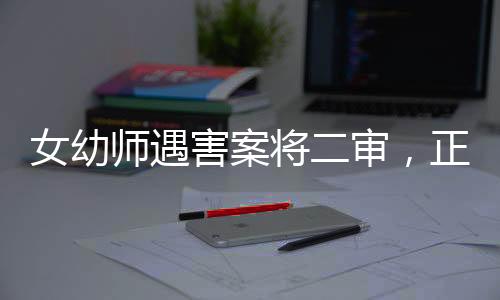 女幼師遇害案將二審，正義何時(shí)再現(xiàn)？