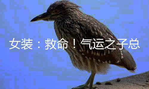 女裝：救命！氣運(yùn)之子總想攻略我