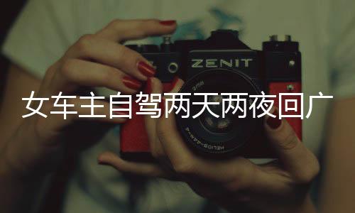 女車主自駕兩天兩夜回廣州，旅途中的故事與感悟