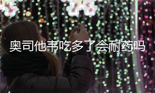 奧司他韋吃多了會耐藥嗎？
