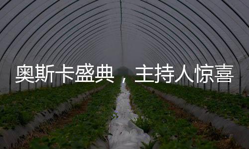 奧斯卡盛典，主持人驚喜開口中文，打破語言壁壘，全球觀眾共享文化盛宴