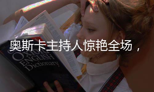 奧斯卡主持人驚艷全場，流利中文展示文化自信