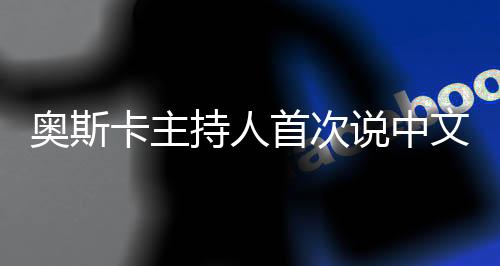 奧斯卡主持人首次說(shuō)中文，展現(xiàn)多元文化交融之美