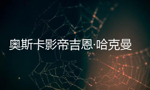 奧斯卡影帝吉恩·哈克曼夫婦死因曝光